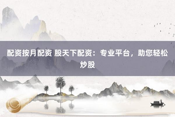 配资按月配资 股天下配资：专业平台，助您轻松炒股