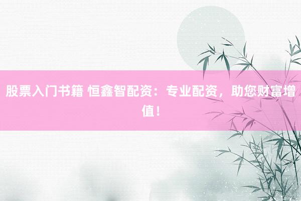 股票入门书籍 恒鑫智配资：专业配资，助您财富增值！