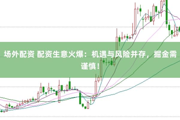 场外配资 配资生意火爆：机遇与风险并存，掘金需谨慎！
