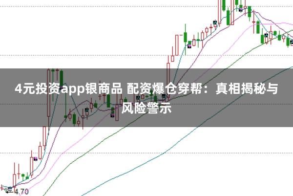 4元投资app银商品 配资爆仓穿帮：真相揭秘与风险警示