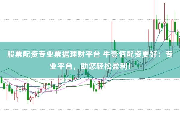 股票配资专业票据理财平台 牛壹佰配资更好：专业平台，助您轻松盈利！