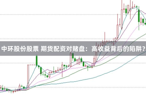 中环股份股票 期货配资对赌盘：高收益背后的陷阱？