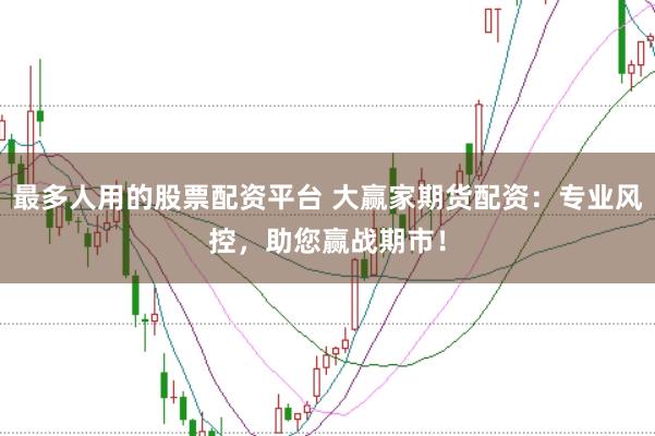 最多人用的股票配资平台 大赢家期货配资：专业风控，助您赢战期市！