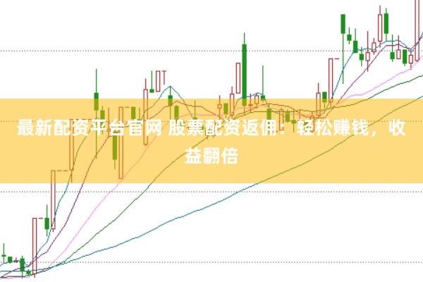 最新配资平台官网 股票配资返佣：轻松赚钱，收益翻倍