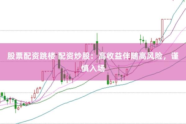 股票配资跳楼 配资炒股：高收益伴随高风险，谨慎入场