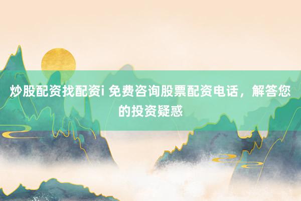炒股配资找配资i 免费咨询股票配资电话，解答您的投资疑惑