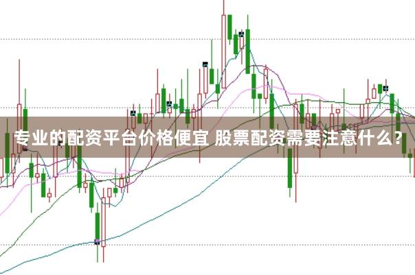 专业的配资平台价格便宜 股票配资需要注意什么？