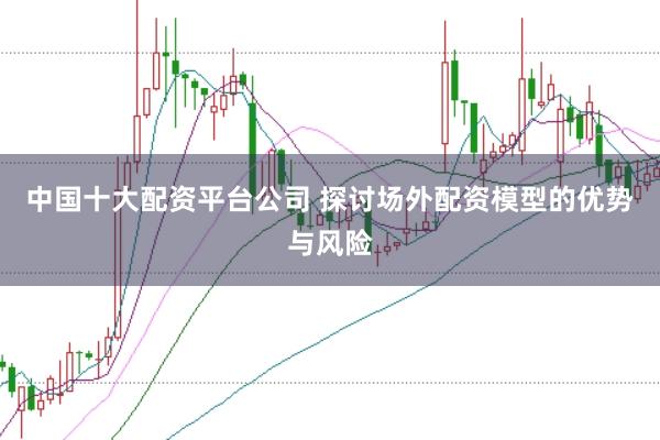 中国十大配资平台公司 探讨场外配资模型的优势与风险