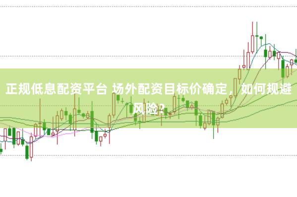 正规低息配资平台 场外配资目标价确定，如何规避风险？