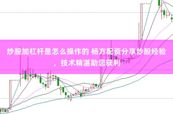 炒股加杠杆是怎么操作的 杨方配资分享炒股经验，技术精湛助您获利