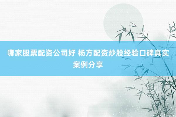 哪家股票配资公司好 杨方配资炒股经验口碑真实案例分享