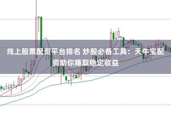 线上股票配资平台排名 炒股必备工具：天牛宝配资助你赚取稳定收益