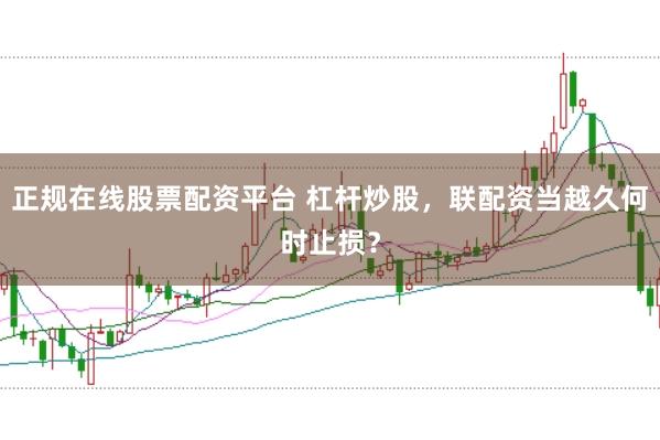 正规在线股票配资平台 杠杆炒股，联配资当越久何时止损？