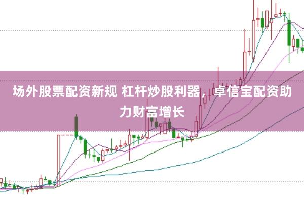 场外股票配资新规 杠杆炒股利器，卓信宝配资助力财富增长