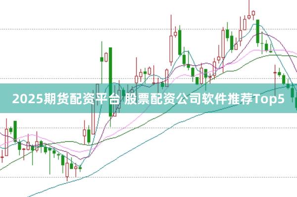 2025期货配资平台 股票配资公司软件推荐Top5