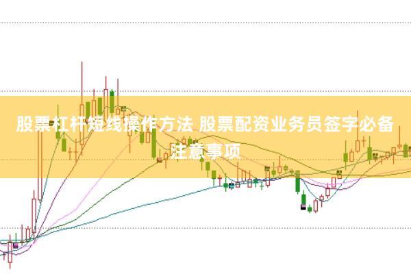 股票杠杆短线操作方法 股票配资业务员签字必备注意事项