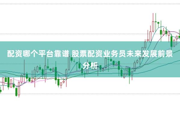 配资哪个平台靠谱 股票配资业务员未来发展前景分析