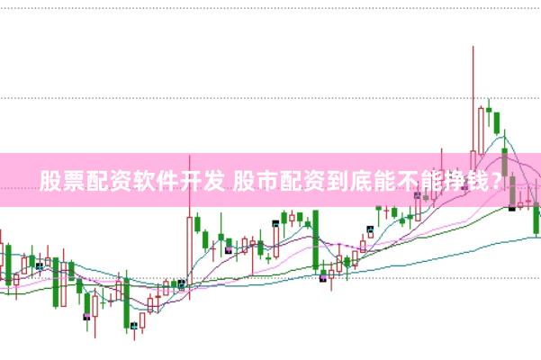 股票配资软件开发 股市配资到底能不能挣钱？