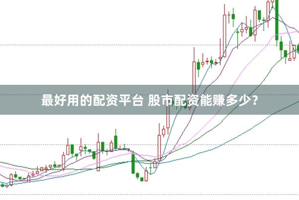 最好用的配资平台 股市配资能赚多少？