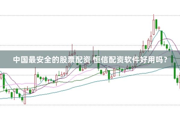 中国最安全的股票配资 恒信配资软件好用吗？