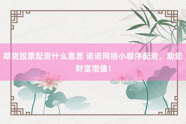 期货股票配资什么意思 诺诺网络小程序配资，助您财富增值！
