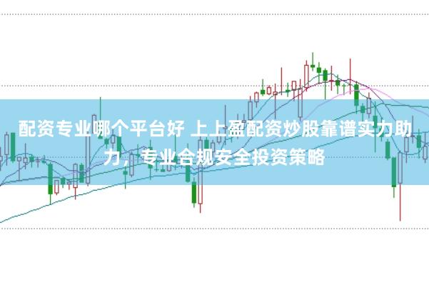 配资专业哪个平台好 上上盈配资炒股靠谱实力助力，专业合规安全投资策略