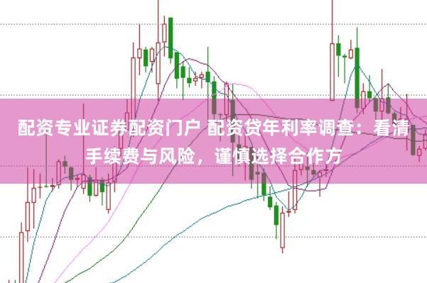 配资专业证券配资门户 配资贷年利率调查：看清手续费与风险，谨慎选择合作方