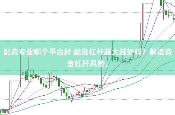 配资专业哪个平台好 配资杠杆越大越好吗？解读资金杠杆风险。