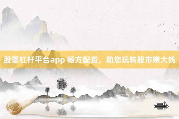 股票杠杆平台app 杨方配资，助您玩转股市赚大钱