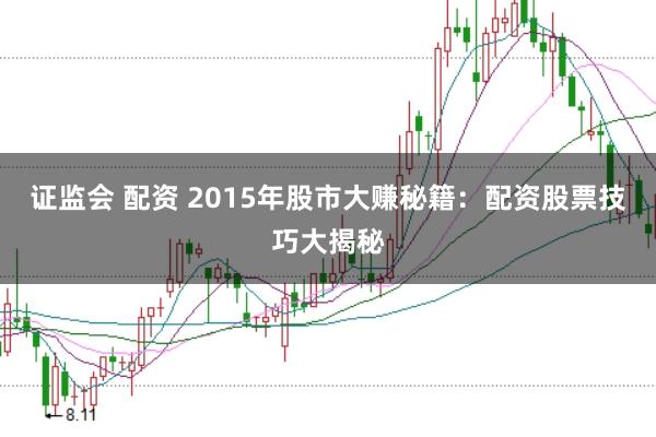 证监会 配资 2015年股市大赚秘籍：配资股票技巧大揭秘