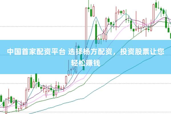 中国首家配资平台 选择杨方配资，投资股票让您轻松赚钱