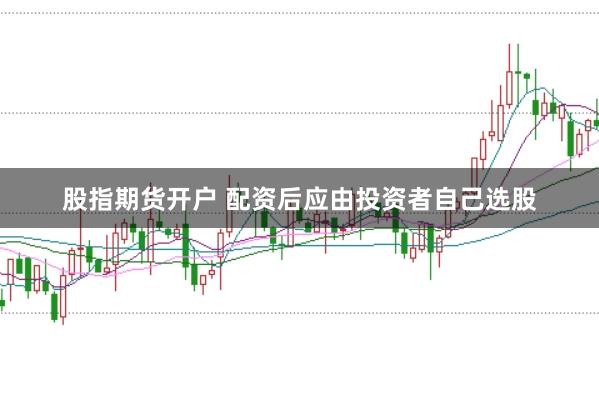 股指期货开户 配资后应由投资者自己选股