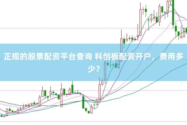 正规的股票配资平台查询 科创板配资开户，费用多少？
