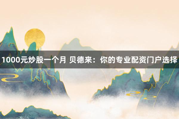 1000元炒股一个月 贝德来：你的专业配资门户选择