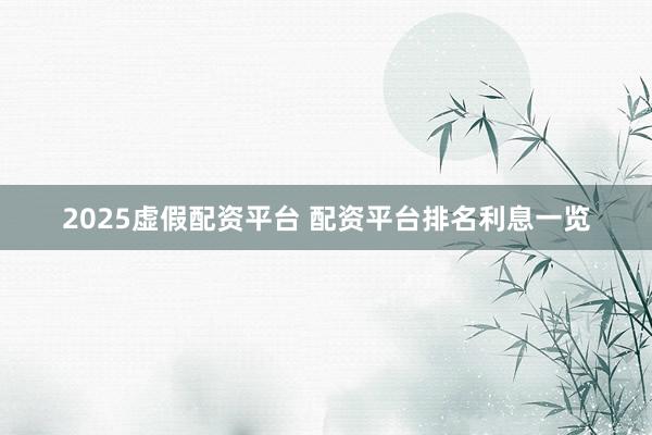 2025虚假配资平台 配资平台排名利息一览