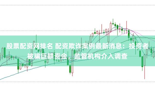 股票配资网排名 配资欺诈案例最新消息：投资者被骗巨额资金，监管机构介入调查