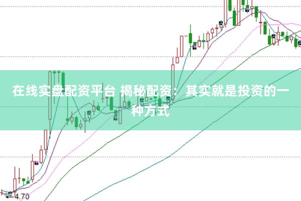在线实盘配资平台 揭秘配资：其实就是投资的一种方式
