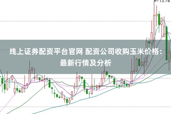 线上证券配资平台官网 配资公司收购玉米价格：最新行情及分析