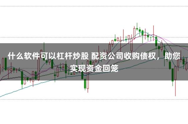 什么软件可以杠杆炒股 配资公司收购债权，助您实现资金回笼