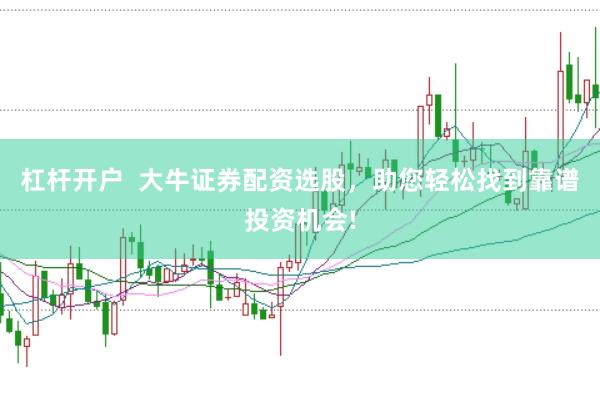 杠杆开户  大牛证券配资选股，助您轻松找到靠谱投资机会!