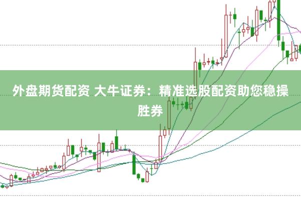 外盘期货配资 大牛证券：精准选股配资助您稳操胜券
