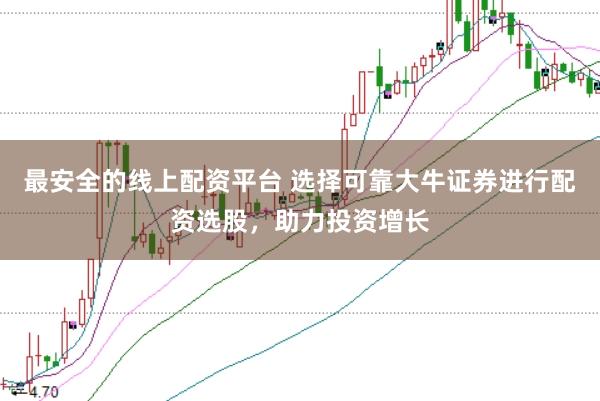 最安全的线上配资平台 选择可靠大牛证券进行配资选股，助力投资增长