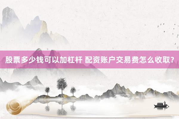 股票多少钱可以加杠杆 配资账户交易费怎么收取？