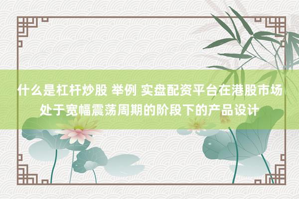 什么是杠杆炒股 举例 实盘配资平台在港股市场处于宽幅震荡周期的阶段下的产品设计