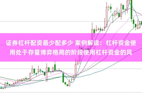 证券杠杆配资最少配多少 案例解读：杠杆资金使用处于存量博弈格局的阶段使用杠杆资金的风