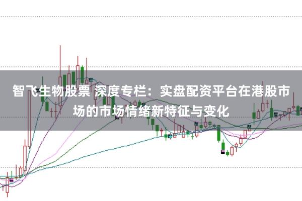 智飞生物股票 深度专栏：实盘配资平台在港股市场的市场情绪新特征与变化