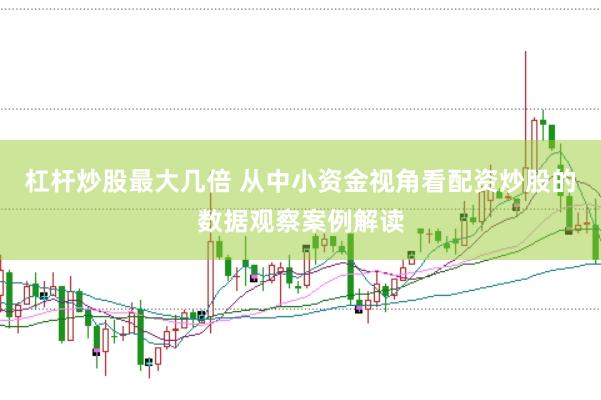 杠杆炒股最大几倍 从中小资金视角看配资炒股的数据观察案例解读