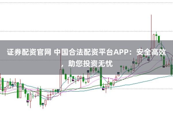 证券配资官网 中国合法配资平台APP：安全高效，助您投资无忧