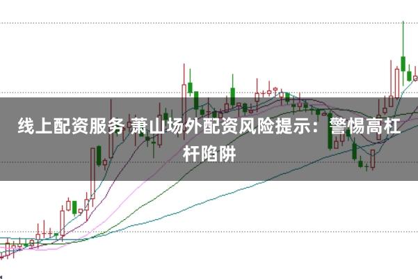 线上配资服务 萧山场外配资风险提示：警惕高杠杆陷阱