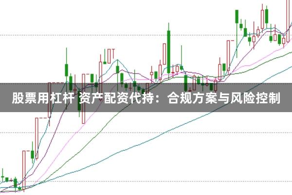 股票用杠杆 资产配资代持：合规方案与风险控制